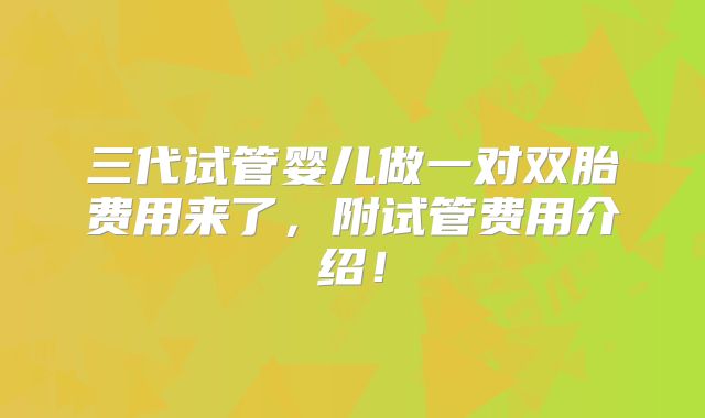 三代试管婴儿做一对双胎费用来了，附试管费用介绍！
