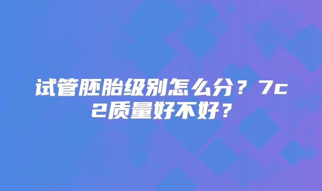 试管胚胎级别怎么分?7c2质量好不好?
