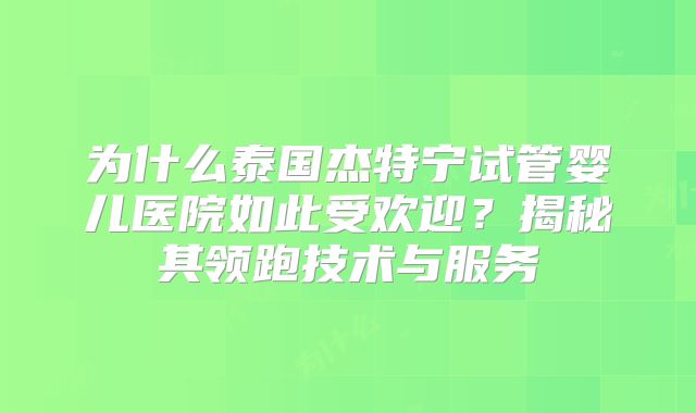 为什么泰国杰特宁试管婴儿医院如此受欢迎？揭秘其领跑技术与服务