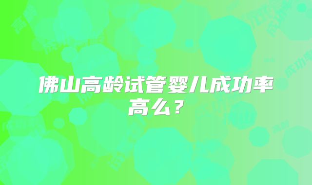 佛山高龄试管婴儿成功率高么？
