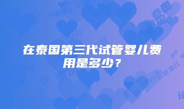 在泰国第三代试管婴儿费用是多少?