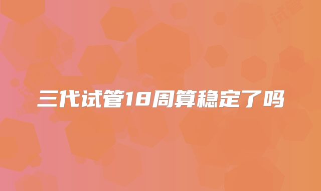 三代试管18周算稳定了吗