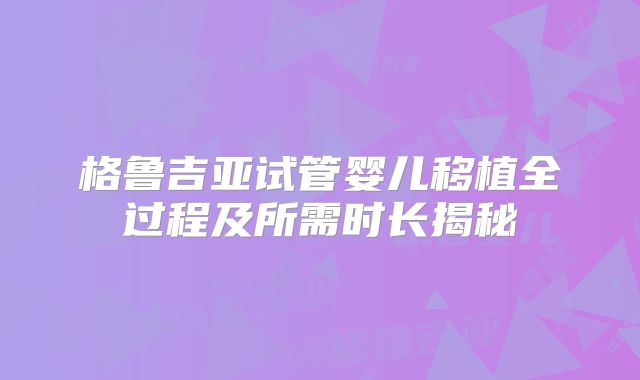 格鲁吉亚试管婴儿移植全过程及所需时长揭秘