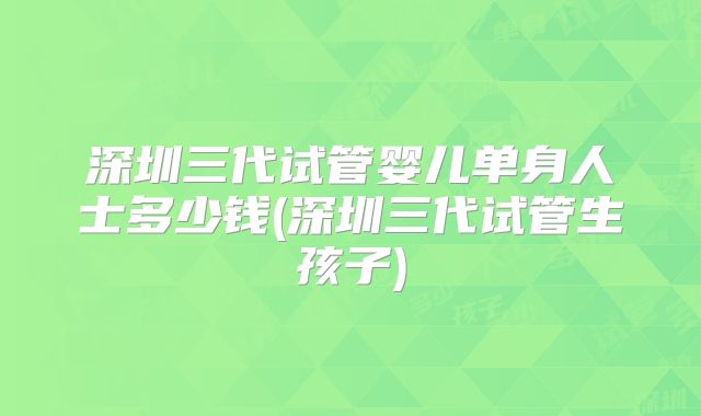 深圳三代试管婴儿单身人士多少钱(深圳三代试管生孩子)