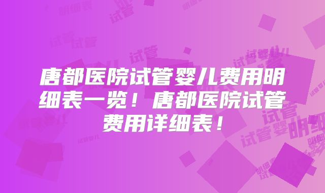 唐都医院试管婴儿费用明细表一览！唐都医院试管费用详细表！