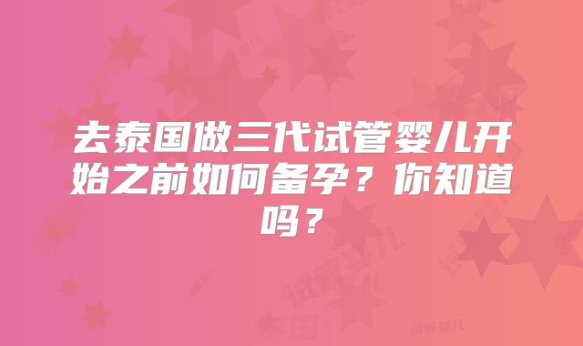 去泰国做三代试管婴儿开始之前如何备孕？你知道吗？