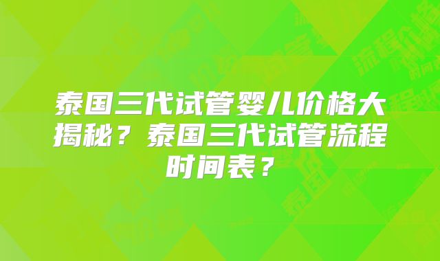 泰国三代试管婴儿价格大揭秘？泰国三代试管流程时间表？