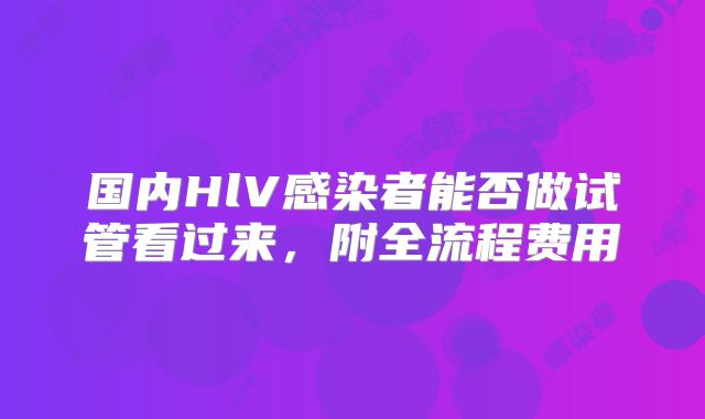 国内HlV感染者能否做试管看过来，附全流程费用