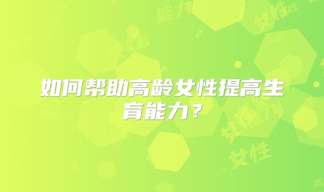 如何帮助高龄女性提高生育能力？
