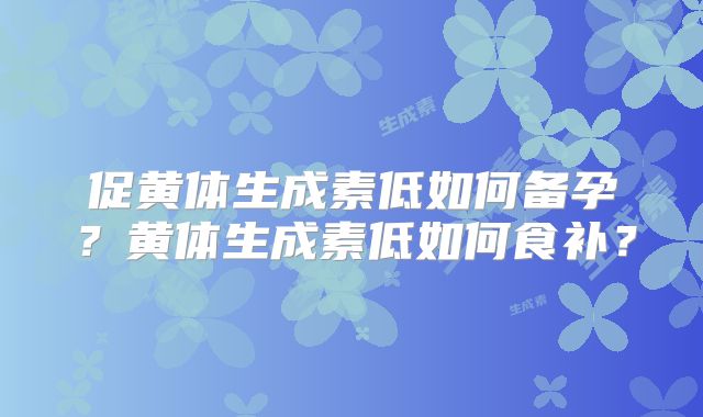 促黄体生成素低如何备孕?黄体生成素低如何食补?