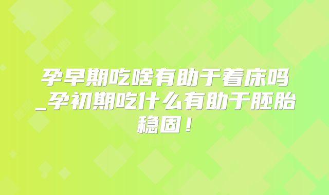 孕早期吃啥有助于着床吗_孕初期吃什么有助于胚胎稳固！