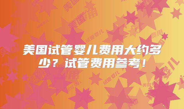 美国试管婴儿费用大约多少？试管费用参考！