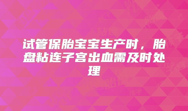试管保胎宝宝生产时，胎盘粘连子宫出血需及时处理