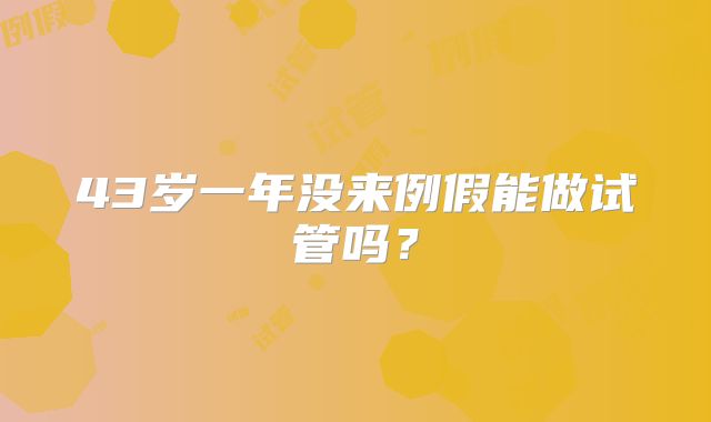 43岁一年没来例假能做试管吗？