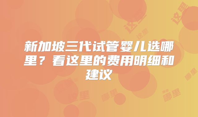 新加坡三代试管婴儿选哪里?看这里的费用明细和建议