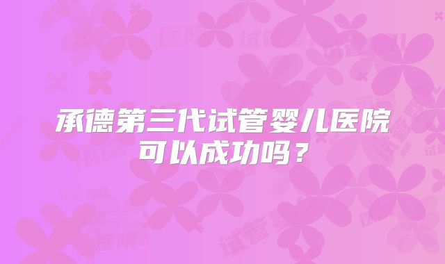 承德第三代试管婴儿医院可以成功吗？