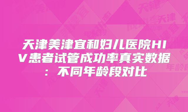 天津美津宜和妇儿医院HIV患者试管成功率真实数据:不同年龄段对比