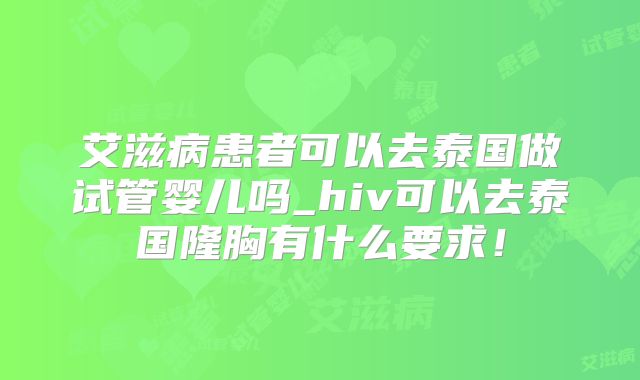 艾滋病患者可以去泰国做试管婴儿吗_hiv可以去泰国隆胸有什么要求!