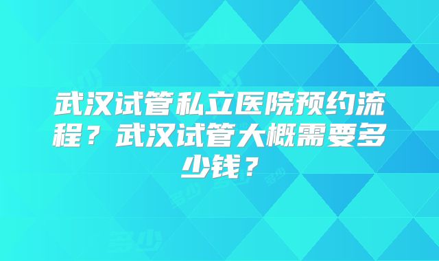 武汉试管私立医院预约流程?武汉试管大概需要多少钱?