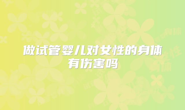 做试管婴儿对女性的身体有伤害吗
