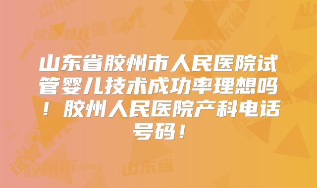 山东省胶州市人民医院试管婴儿技术成功率理想吗！胶州人民医院产科电话号码！