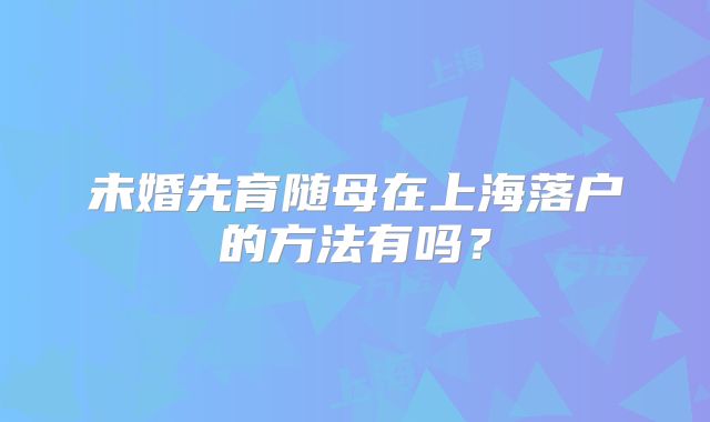 未婚先育随母在上海落户的方法有吗?