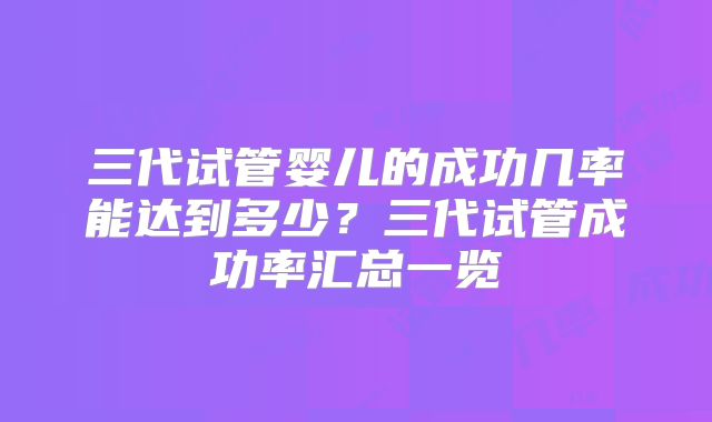 三代试管婴儿的成功几率能达到多少？三代试管成功率汇总一览
