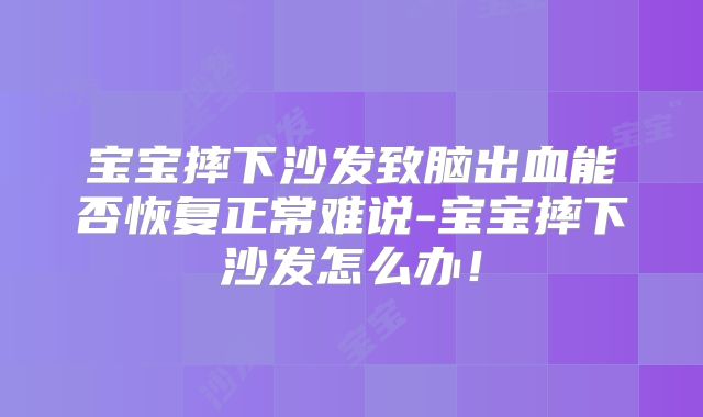宝宝摔下沙发致脑出血能否恢复正常难说-宝宝摔下沙发怎么办!