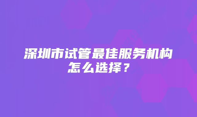 深圳市试管最佳服务机构怎么选择？