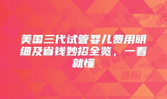 美国三代试管婴儿费用明细及省钱妙招全览，一看就懂