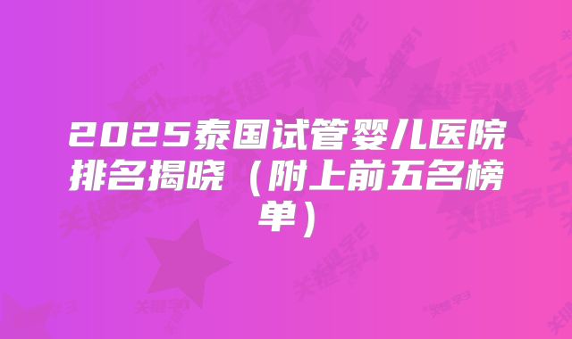2025泰国试管婴儿医院排名揭晓（附上前五名榜单）