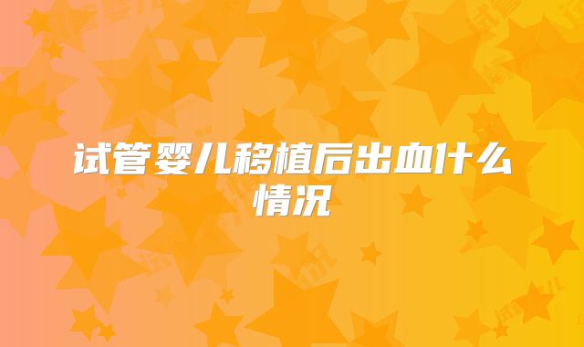 试管婴儿移植后出血什么情况