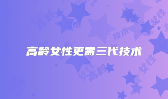 高龄女性更需三代技术