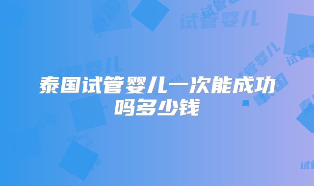 泰国试管婴儿一次能成功吗多少钱
