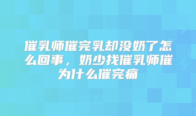 催乳师催完乳却没奶了怎么回事,奶少找催乳师催为什么催完痛