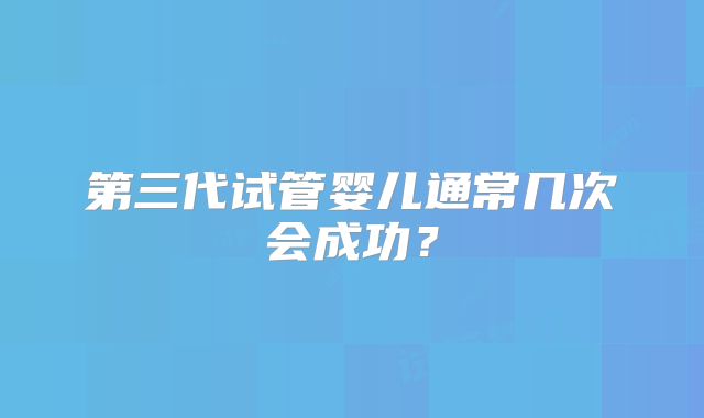 第三代试管婴儿通常几次会成功？