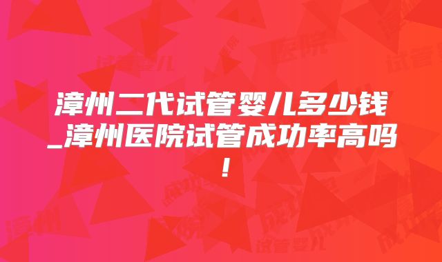 漳州二代试管婴儿多少钱_漳州医院试管成功率高吗!