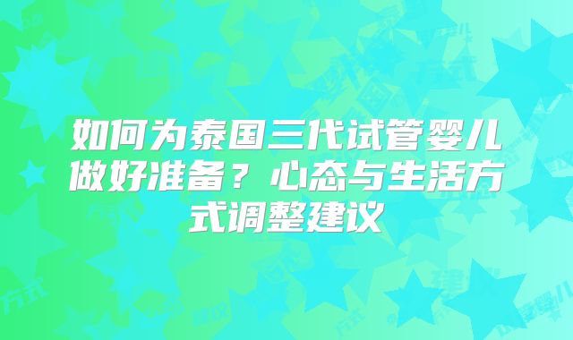 如何为泰国三代试管婴儿做好准备？心态与生活方式调整建议