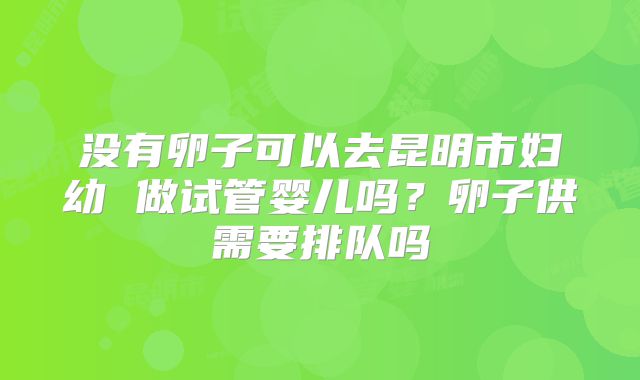 没有卵子可以去昆明市妇幼 做试管婴儿吗？卵子供需要排队吗
