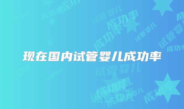 现在国内试管婴儿成功率