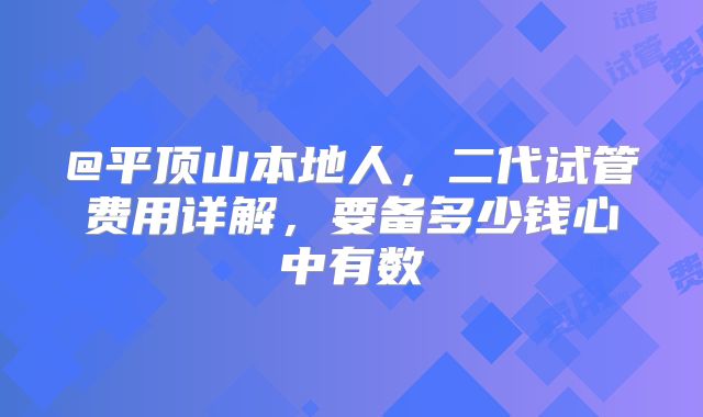 @平顶山本地人,二代试管费用详解,要备多少钱心中有数