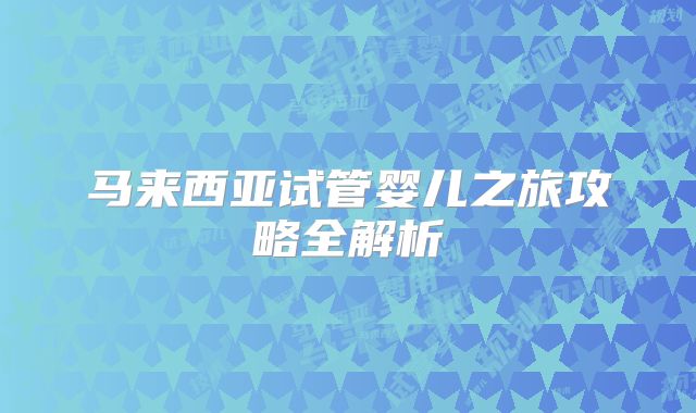 马来西亚试管婴儿之旅攻略全解析