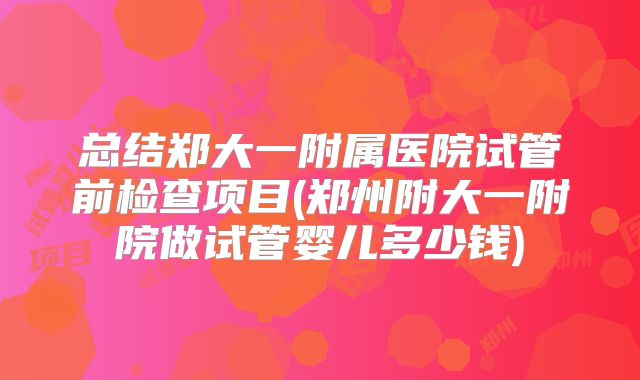 总结郑大一附属医院试管前检查项目(郑州附大一附院做试管婴儿多少钱)