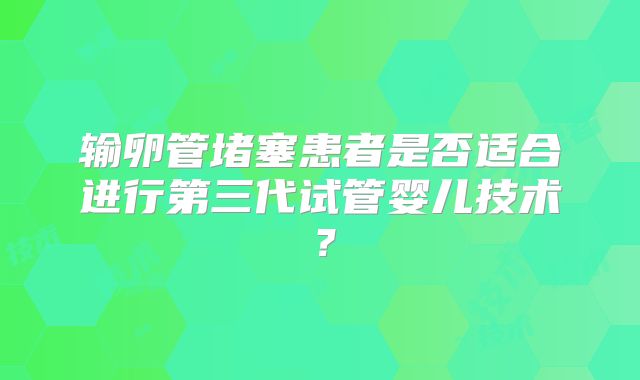 输卵管堵塞患者是否适合进行第三代试管婴儿技术？