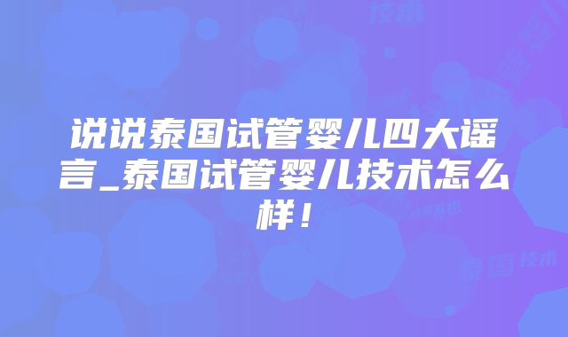 说说泰国试管婴儿四大谣言_泰国试管婴儿技术怎么样!