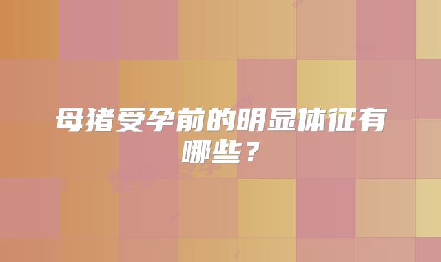 母猪受孕前的明显体征有哪些？