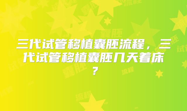 三代试管移植囊胚流程，三代试管移植囊胚几天着床？