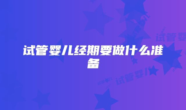 试管婴儿经期要做什么准备