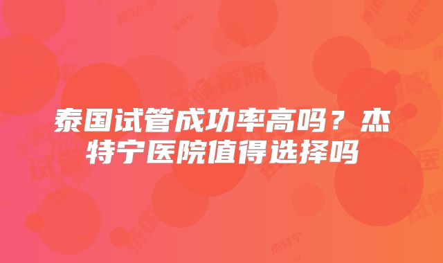 泰国试管成功率高吗？杰特宁医院值得选择吗