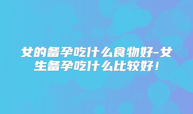 女的备孕吃什么食物好-女生备孕吃什么比较好！